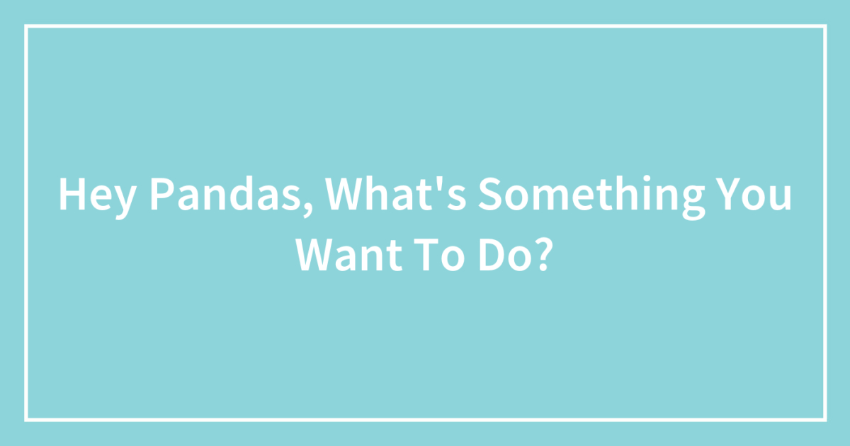 Hey Pandas, What’s Something You Want To Do? (Closed)