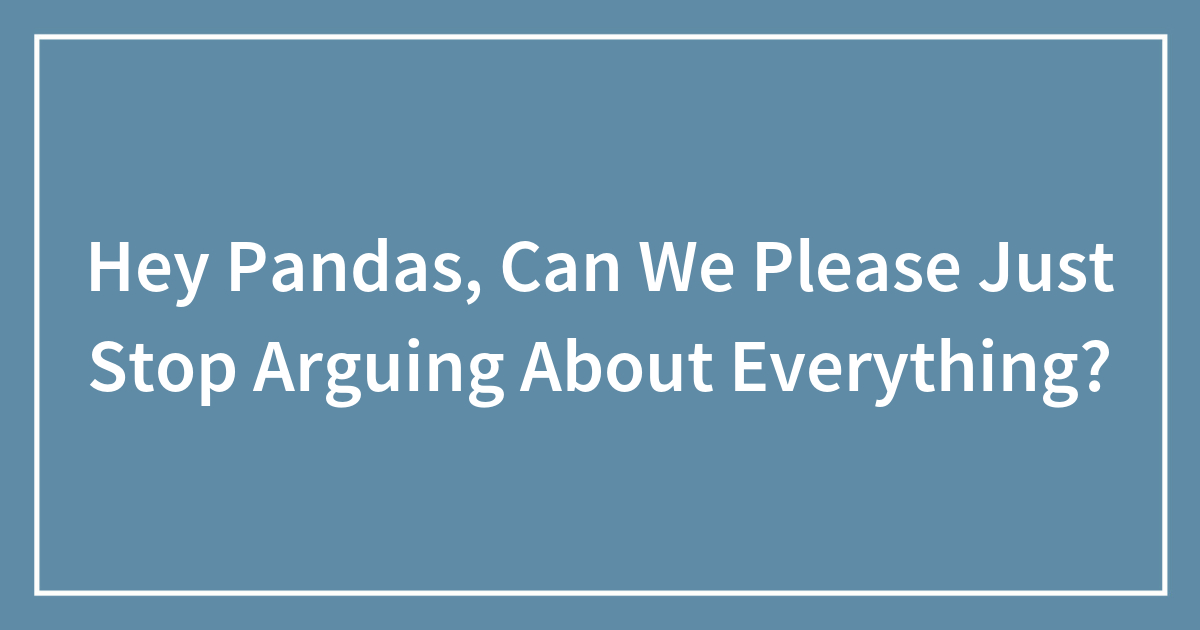 Hey Pandas, Can We Please Just Stop Arguing About Everything?