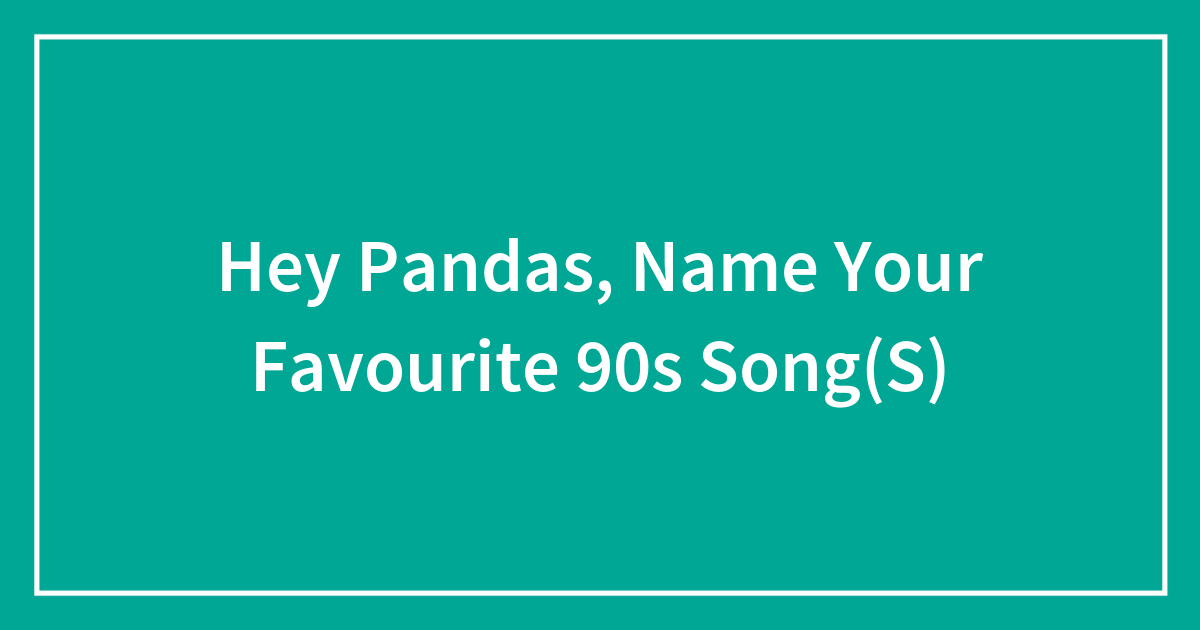 Hey Pandas, Name Your Favourite 90s Song(S)