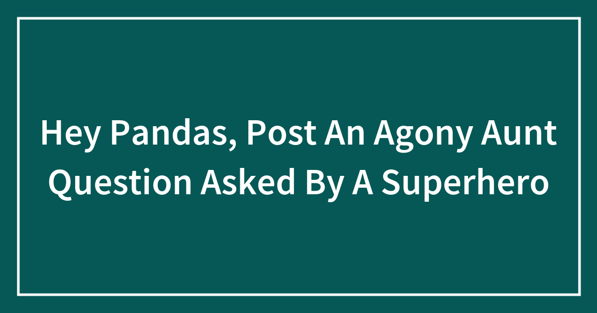 Hey Pandas, Post An Agony Aunt Question Asked By A Superhero (Closed)