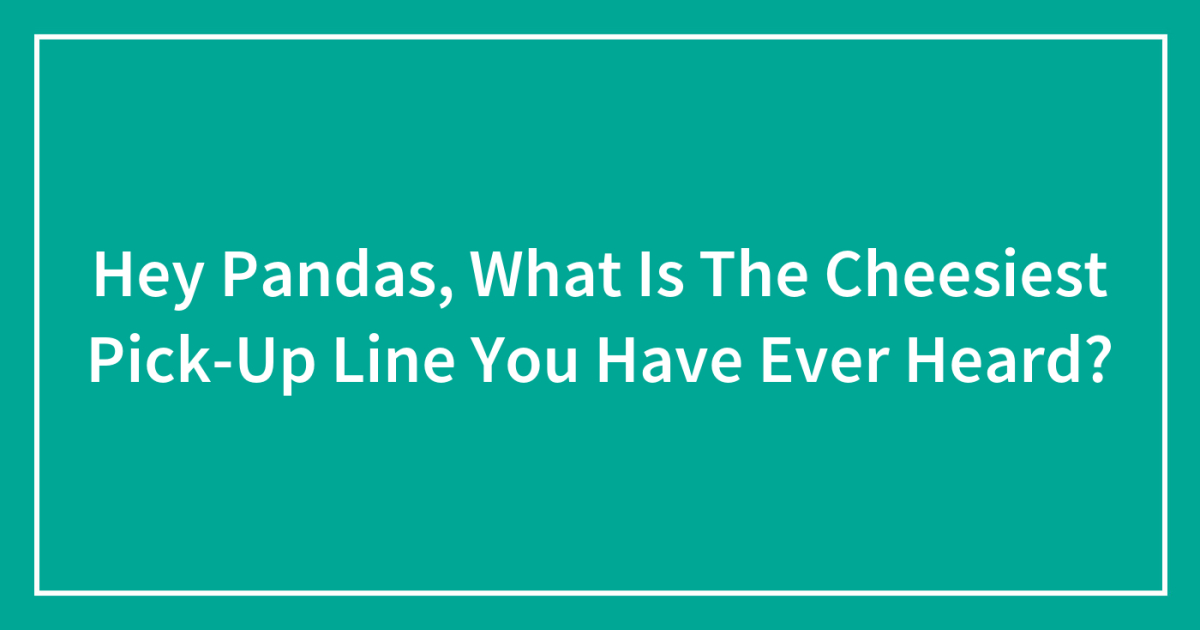 Hey Pandas, What Is The Cheesiest Pick-Up Line You Have Ever Heard?