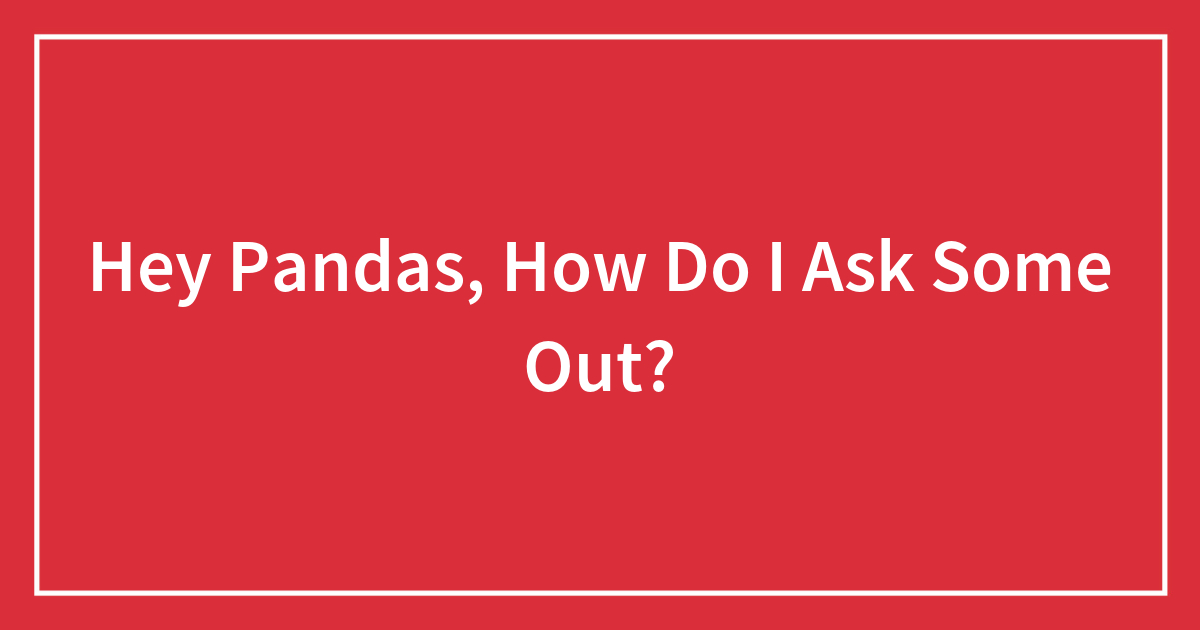 Hey Pandas, How Do I Ask Some Out?