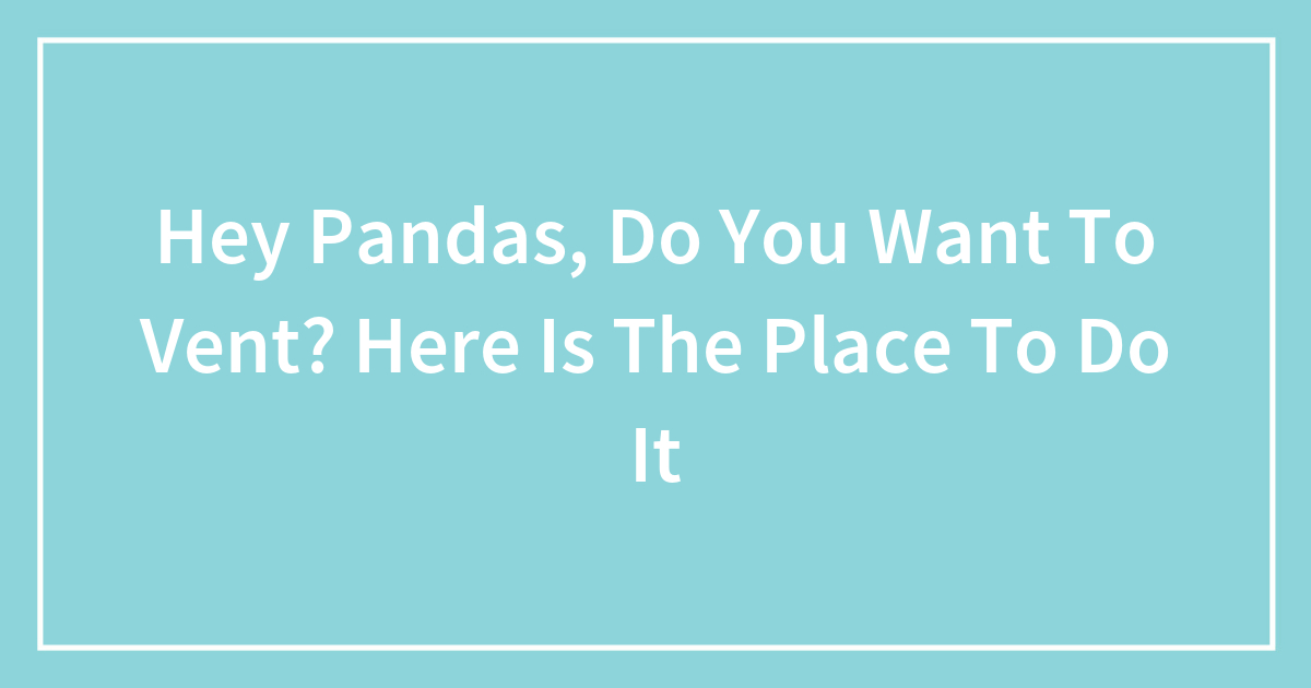 Hey Pandas, Do You Want To Vent? Here Is The Place To Do It (Closed)