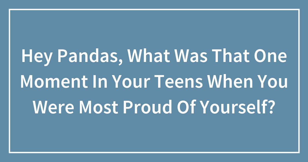 Hey Pandas, What Was That One Moment In Your Teens When You Were Most Proud Of Yourself?