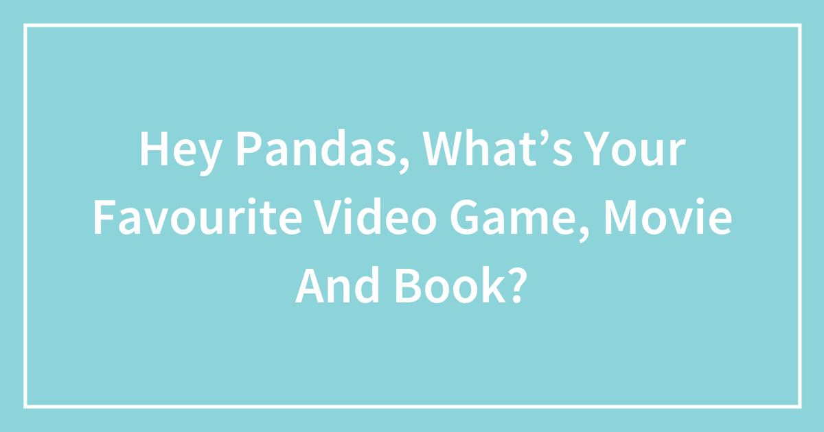 Hey Pandas, What’s Your Favourite Video Game, Movie And Book?